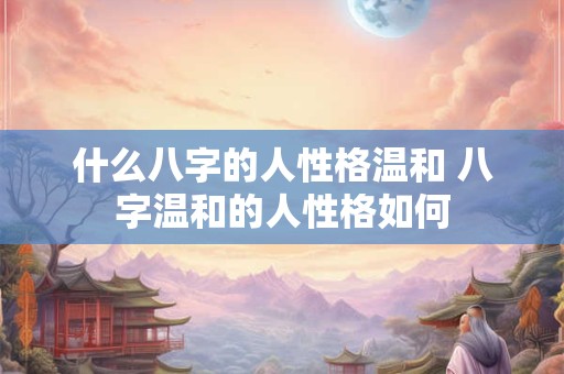 什么八字的人性格温和 八字温和的人性格如何