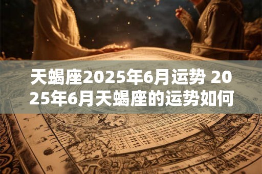 天蝎座2025年6月运势 2025年6月天蝎座的运势如何