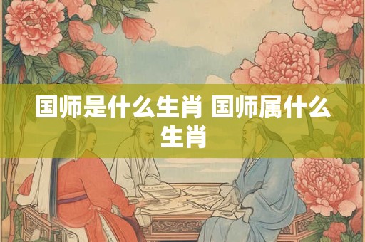 国师是什么生肖 国师属什么生肖