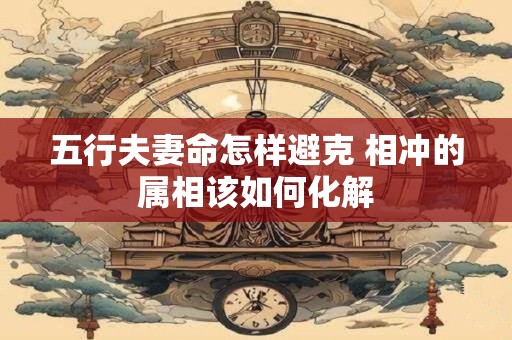五行夫妻命怎样避克 相冲的属相该如何化解