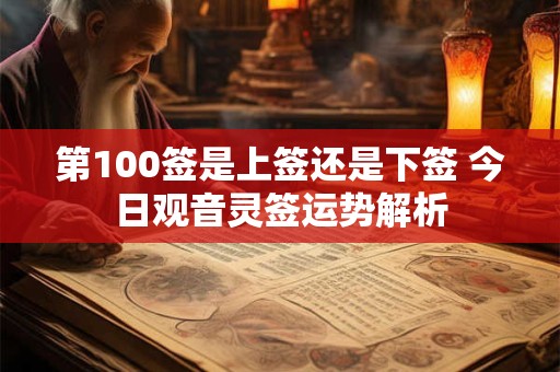 第100签是上签还是下签 今日观音灵签运势解析 第100签是上签还是下签 今日观音灵签运势解析