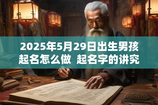2025年5月29日出生男孩起名怎么做  起名字的讲究