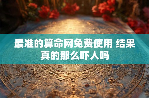 最准的算命网免费使用 结果真的那么吓人吗 最准的算命网免费使用 结果真的那么吓人吗
