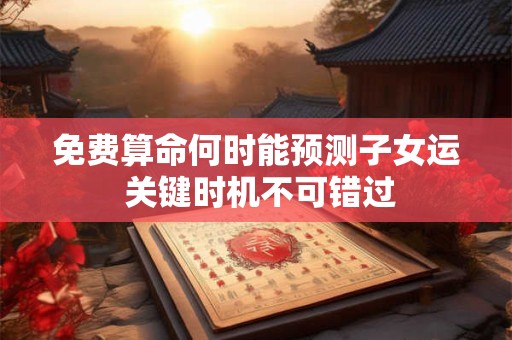 免费算命何时能预测子女运 关键时机不可错过