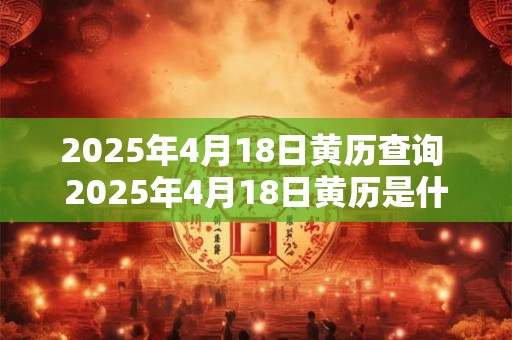2025年4月18日黄历查询 2025年4月18日黄历是什么