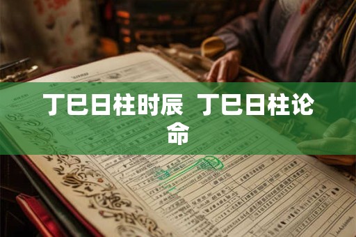 丁巳日柱时辰  丁巳日柱论命