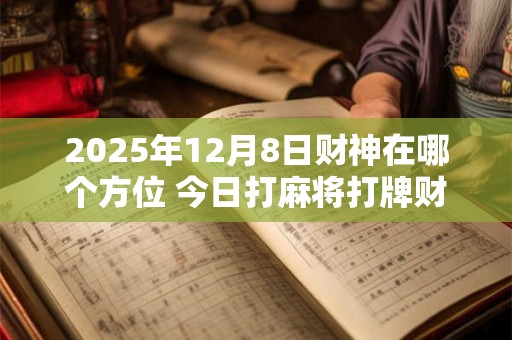 2025年12月8日财神在哪个方位 今日打麻将打牌财运方位