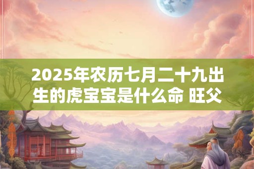2026年农历七月二十九出生的虎宝宝是什么命 旺父母吗
