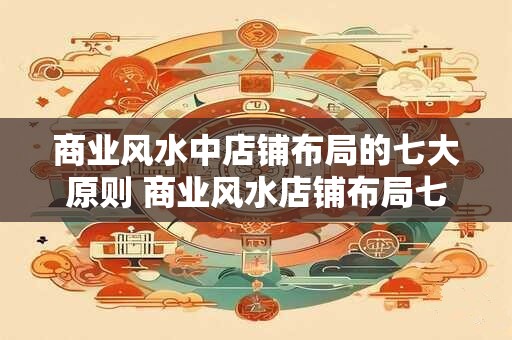 商业风水中店铺布局的七大原则 商业风水店铺布局七大原则是什么