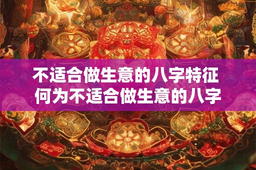 不适合做生意的八字特征 何为不适合做生意的八字