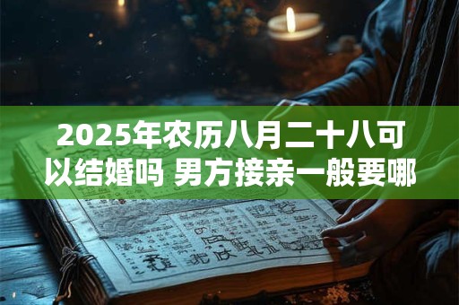 2025年农历八月二十八可以结婚吗 男方接亲一般要哪些人