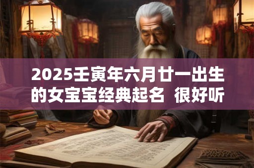 2026壬寅年六月廿一出生的女宝宝经典起名 很好听又好记 2026壬寅年六月廿一出生的女宝宝经典起名 很好听又好记