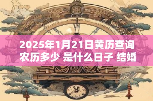 2025年1月21日黄历查询 农历多少 是什么日子 结婚吉时 2025年1月21日黄历查询 农历多少 是什么日子 结婚吉时