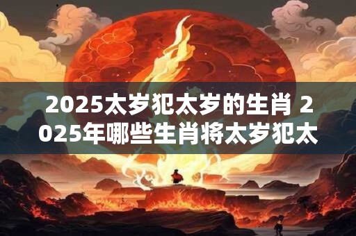 2025太岁犯太岁的生肖 2025年哪些生肖将太岁犯太岁
