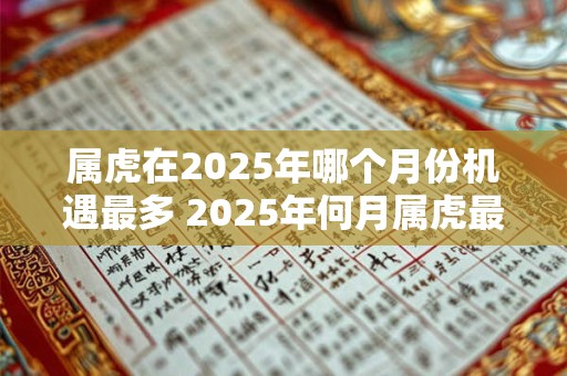 属虎在2026年哪个月份机遇最多 2026年何月属虎最吉利 属虎在2026年哪个月份机遇最多 2026年何月属虎最吉利