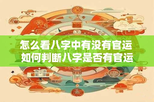 怎么看八字中有没有官运 如何判断八字是否有官运 怎么看八字中有没有官运 如何判断八字是否有官运