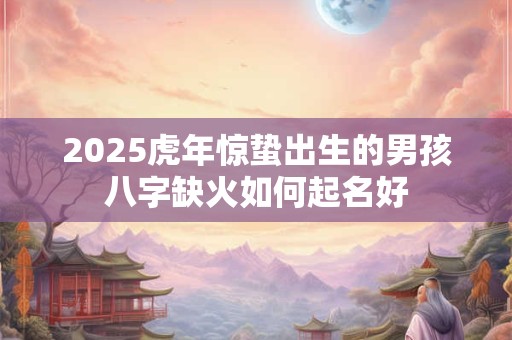 2025虎年惊蛰出生的男孩八字缺火如何起名好
