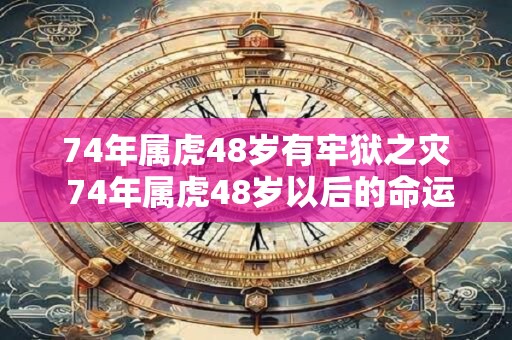 74年属虎48岁有牢狱之灾 74年属虎48岁以后的命运