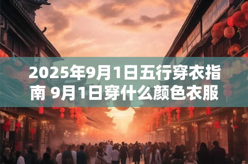 详细阅读:2025年9月1日五行穿衣指南 9月1日穿什么颜色衣服 2025年9月1日五行穿衣指南 9月1日穿什么颜色衣服