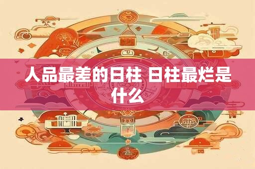 人品最差的日柱 日柱最烂是什么 人品最差的日柱 日柱最烂是什么