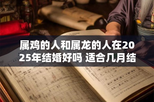 属鸡的人和属龙的人在2025年结婚好吗 适合几月结婚