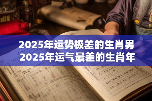 2025年运势极差的生肖男 2025年运气最差的生肖年份 2025年运势极差的生肖男 2025年运气最差的生肖年份