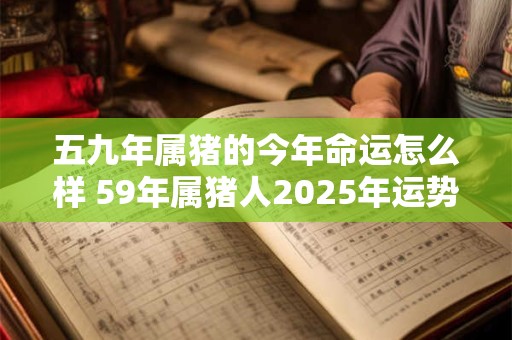 五九年属猪的今年命运怎么样 59年属猪人2025年运势如何 五九年属猪的今年命运怎么样 59年属猪人2025年运势如何