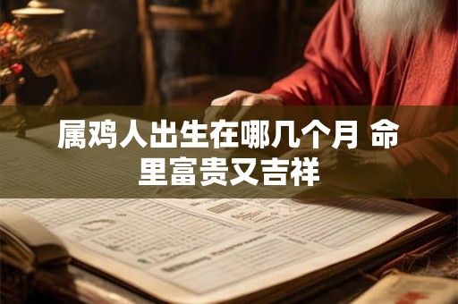 属鸡人出生在哪几个月 命里富贵又吉祥