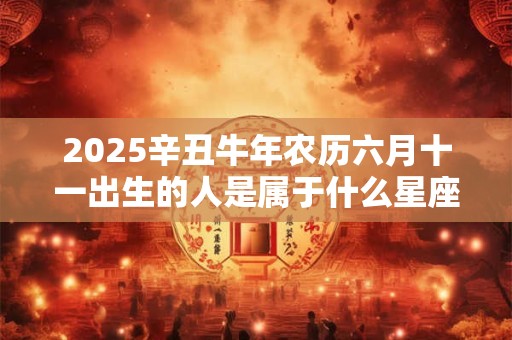 2026辛丑牛年农历六月十一出生的人是属于什么星座 命运如何 2026辛丑牛年农历六月十一出生的人是属于什么星座 命运如何