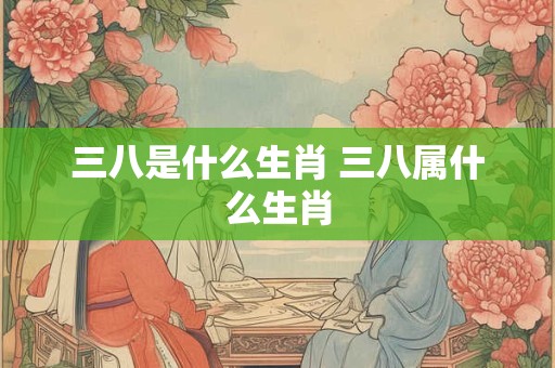 三八是什么生肖 三八属什么生肖