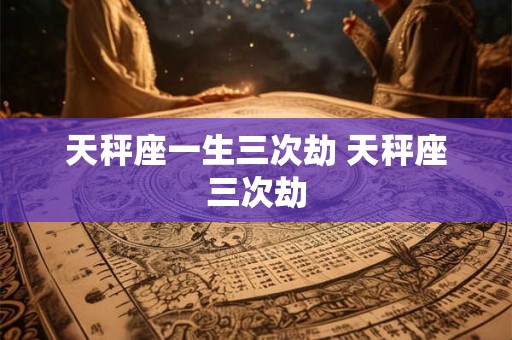 天秤座一生三次劫 天秤座三次劫