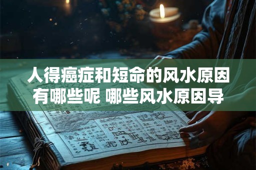 人得癌症和短命的风水原因有哪些呢 哪些风水原因导致癌症和短命