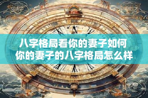 八字格局看你的妻子如何 你的妻子的八字格局怎么样