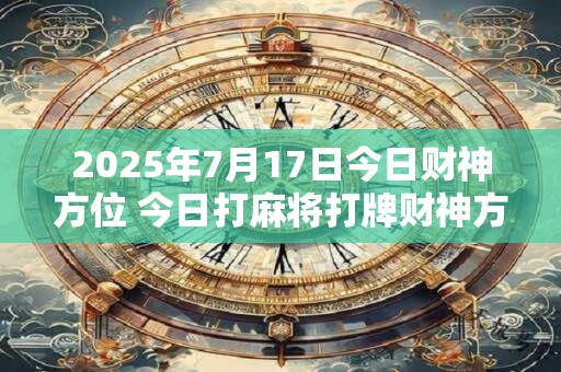 2026年7月17日今日财神方位 今日打麻将打牌财神方位! 2026年7月17日今日财神方位 今日打麻将打牌财神方位!