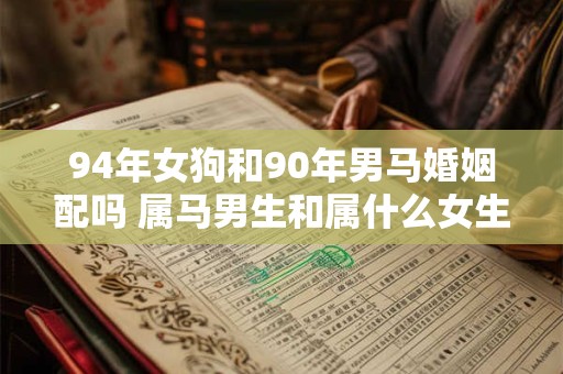94年女狗和90年男马婚姻配吗 属马男生和属什么女生相配
