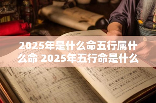 2025年是什么命五行属什么命 2025年五行命是什么