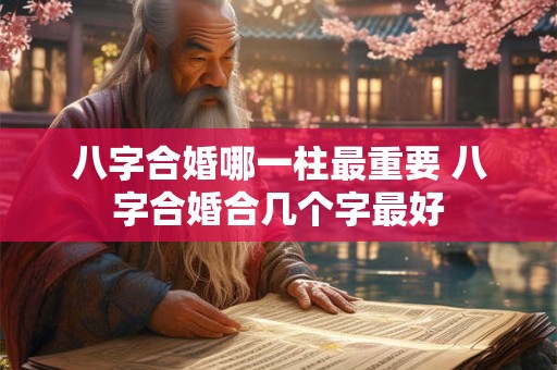 八字合婚哪一柱最重要 八字合婚合几个字最好 八字合婚哪一柱最重要 八字合婚合几个字最好