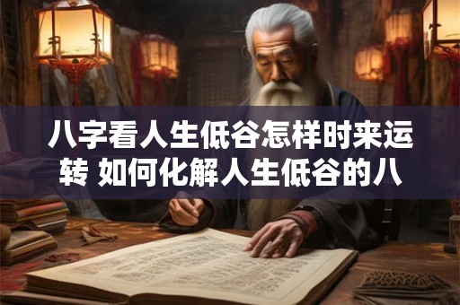 八字看人生低谷怎样时来运转 如何化解人生低谷的八字运势