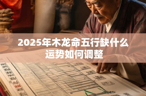 2025年木龙命五行缺什么 运势如何调整 2025年木龙命五行缺什么 运势如何调整