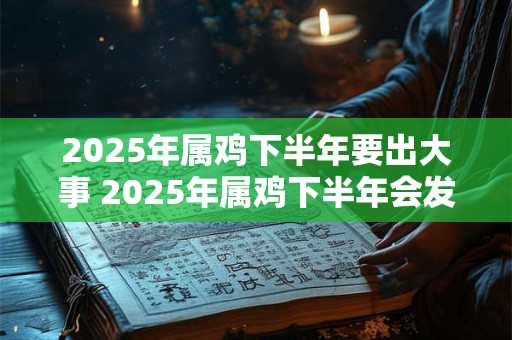 2025年属鸡下半年要出大事 2025年属鸡下半年会发生什么