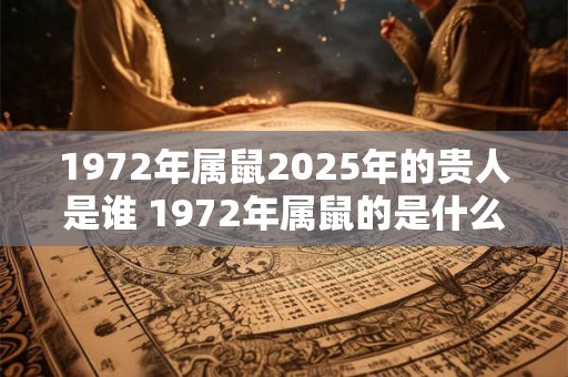 1972年属鼠2025年的贵人是谁 1972年属鼠的是什么命