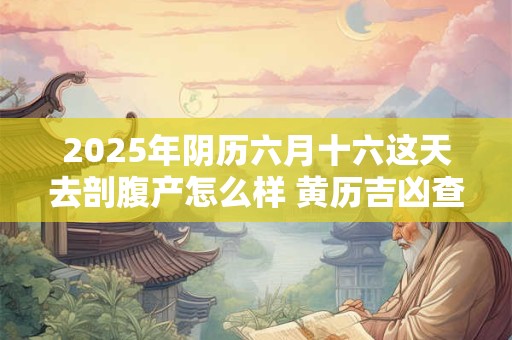 2025年阴历六月十六这天去剖腹产怎么样 黄历吉凶查询