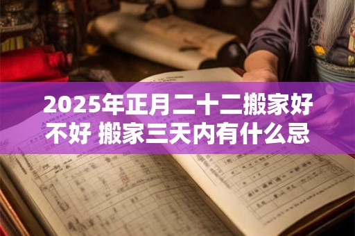 2025年正月二十二搬家好不好 搬家三天内有什么忌讳 2025年正月二十二搬家好不好 搬家三天内有什么忌讳