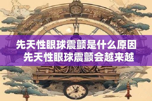 先天性眼球震颤是什么原因  先天性眼球震颤会越来越严重吗