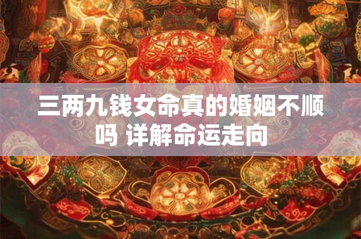 三两九钱女命真的婚姻不顺吗 详解命运走向