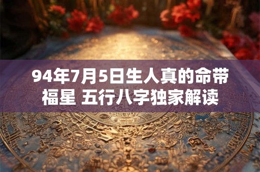 94年7月5日生人真的命带福星 五行八字独家解读