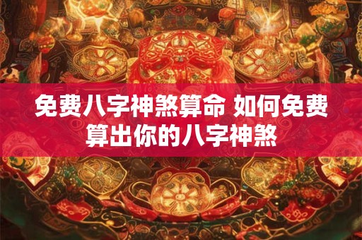 免费八字神煞算命 如何免费算出你的八字神煞