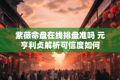 紫薇命盘在线排盘准吗 元亨利贞解析可信度如何