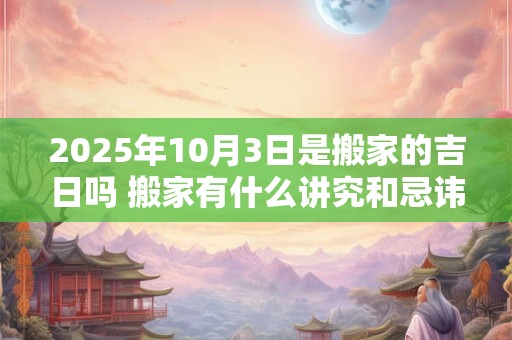 2025年10月3日是搬家的吉日吗 搬家有什么讲究和忌讳 2025年10月3日是搬家的吉日吗 搬家有什么讲究和忌讳
