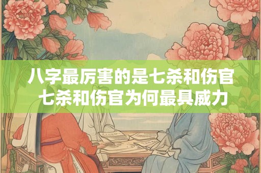 八字最厉害的是七杀和伤官 七杀和伤官为何最具威力